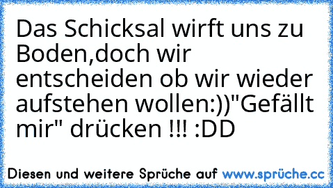 Das Schicksal wirft uns zu Boden,
doch wir entscheiden ob wir wieder aufstehen wollen
:))
"Gefällt mir" drücken !!! :DD