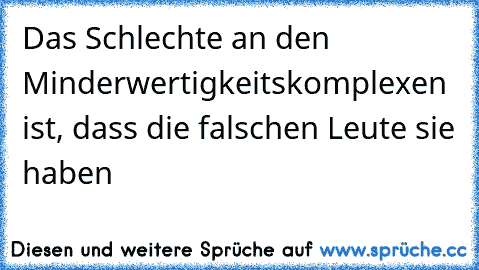 Das Schlechte an den Minderwertigkeitskomplexen ist, dass die falschen Leute sie haben