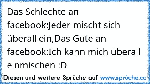 Das Schlechte an facebook:
Jeder mischt sich überall ein,
Das Gute an facebook:
Ich kann mich überall einmischen :D