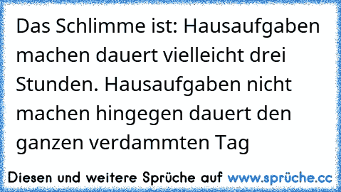 Das Schlimme ist: Hausaufgaben machen dauert vielleicht drei Stunden. Hausaufgaben nicht machen hingegen dauert den ganzen verdammten Tag