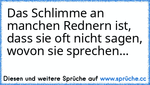 Das Schlimme an manchen Rednern ist, dass sie oft nicht sagen, wovon sie sprechen...