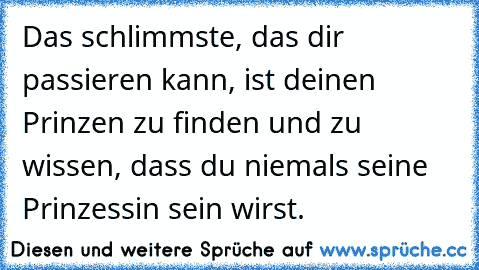 Das schlimmste, das dir passieren kann, ist deinen Prinzen zu finden und zu wissen, dass du niemals seine Prinzessin sein wirst.