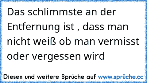 Das schlimmste an der Entfernung ist , dass man nicht weiß ob man vermisst oder vergessen wird