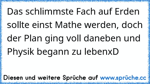 Das schlimmste Fach auf Erden sollte einst Mathe werden, doch der Plan ging voll daneben und Physik begann zu leben
xD