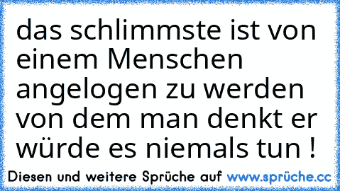 das schlimmste ist von einem Menschen angelogen zu werden von dem man denkt er würde es niemals tun ! ♥