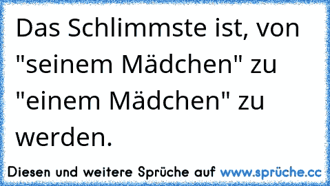 Das Schlimmste ist, von "seinem Mädchen" zu "einem Mädchen" zu werden.