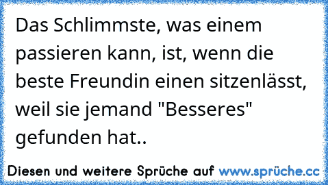 Das Schlimmste, was einem passieren kann, ist, wenn die beste Freundin einen sitzenlässt, weil sie jemand "Besseres" gefunden hat..