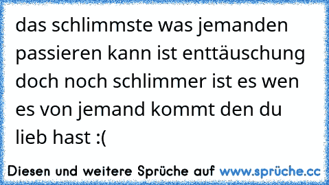 das schlimmste was jemanden passieren kann ist enttäuschung doch noch schlimmer ist es wen es von jemand kommt den du lieb hast :(