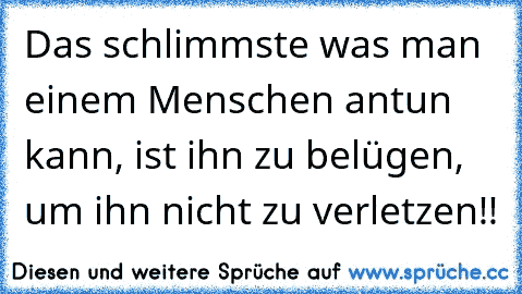 Das schlimmste was man einem Menschen antun kann, ist ihn zu belügen, um ihn nicht zu verletzen!!