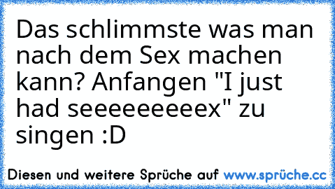 Das schlimmste was man nach dem Sex machen kann? Anfangen "I just had seeeeeeeeex" zu singen :D