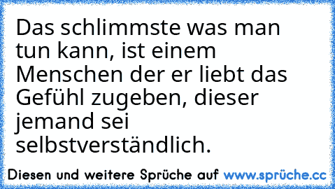 Das schlimmste was man tun kann, ist einem Menschen der er liebt das Gefühl zugeben, dieser jemand sei selbstverständlich.