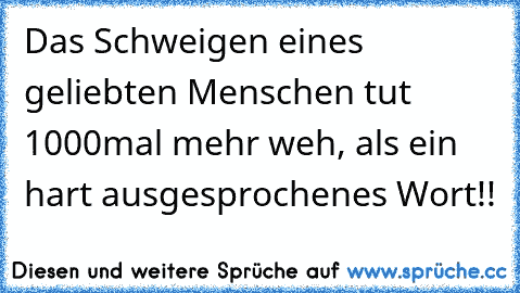 Das Schweigen eines geliebten Menschen tut 1000mal mehr weh, als ein hart ausgesprochenes Wort!!