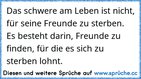 Das schwere am Leben ist nicht, für seine Freunde zu sterben. Es besteht darin, Freunde zu finden, für die es sich zu sterben lohnt.