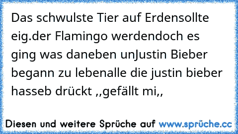 Das schwulste Tier auf Erden
sollte eig.der Flamingo werden
doch es ging was daneben un
Justin Bieber begann zu leben
alle die justin bieber hasseb drückt ,,gefällt mi,,