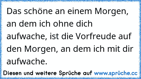 Das schöne an einem Morgen, an dem ich ohne dich aufwache, ist die Vorfreude auf den Morgen, an dem ich mit dir aufwache.