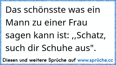 Das schönsste was ein Mann zu einer Frau sagen kann ist: ,,Schatz, such dir Schuhe aus".