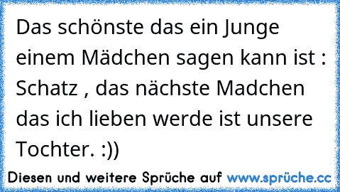 Das schönste das ein Junge einem Mädchen sagen kann ist : Schatz , das nächste Madchen das ich lieben werde ist unsere Tochter. :))