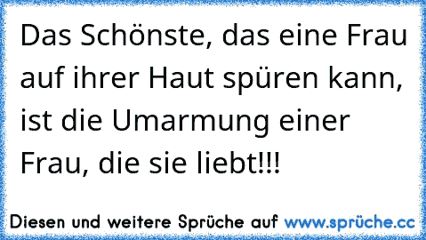 Das Schönste, das eine Frau auf ihrer Haut spüren kann, ist die Umarmung einer Frau, die sie liebt!!!