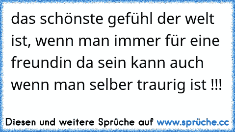 das schönste gefühl der welt ist, wenn man immer für eine freundin da sein kann auch wenn man selber traurig ist !!!♥♥♥