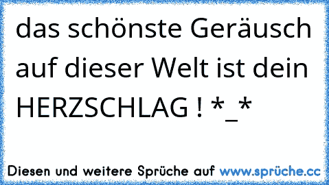 das schönste Geräusch auf dieser Welt ist dein HERZSCHLAG ! *_* ♥