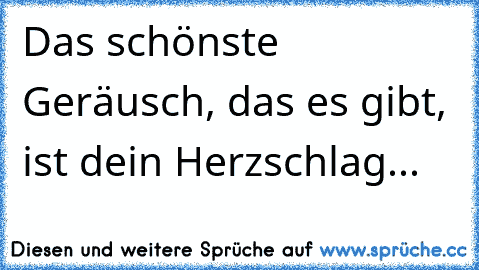 Das schönste Geräusch, das es gibt, ist dein Herzschlag...