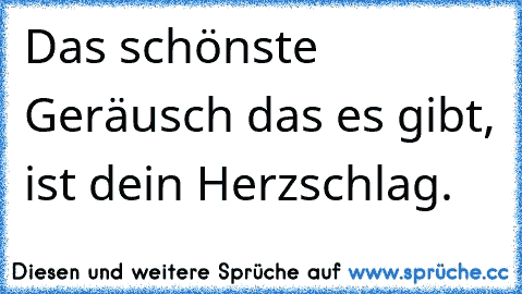 Das schönste Geräusch das es gibt, ist dein Herzschlag.♥