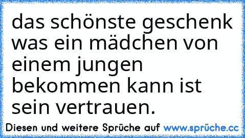 das schönste geschenk was ein mädchen von einem jungen bekommen kann ist sein vertrauen.