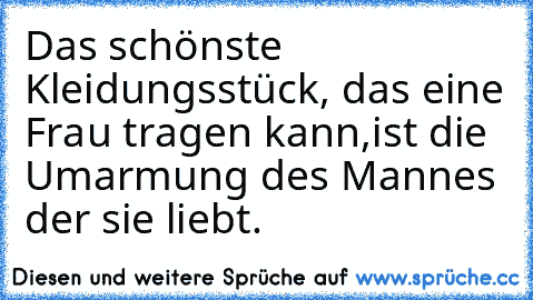 Das schönste Kleidungsstück, das eine Frau tragen kann,ist die Umarmung des Mannes der sie liebt.