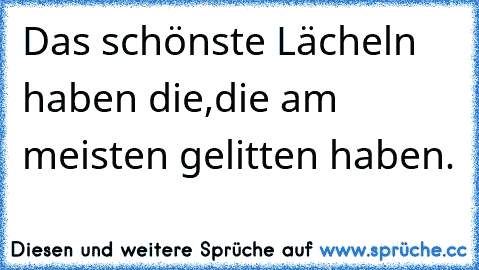 Das schönste Lächeln haben die,die am meisten gelitten haben.