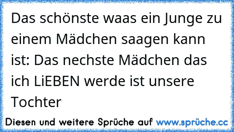 Das schönste waas ein Junge zu einem Mädchen saagen kann ist: Das nechste Mädchen das ich LiEBEN werde ist unsere Tochter ♥