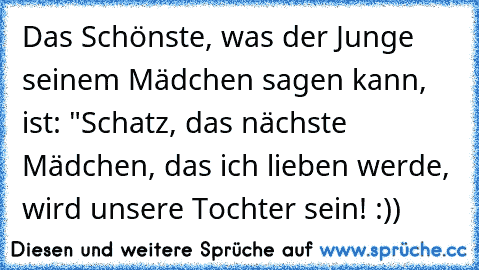 Das Schönste, was der Junge seinem Mädchen sagen kann, ist: "Schatz, das nächste Mädchen, das ich lieben werde, wird unsere Tochter sein! :))♥