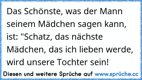 Das Schönste, was der Mann seinem Mädchen sagen kann, ist: "Schatz, das nächste Mädchen, das ich lieben werde, wird unsere Tochter sein!