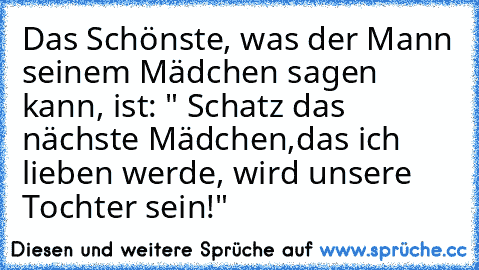 Das Schönste, was der Mann seinem Mädchen sagen kann, ist: " Schatz das nächste Mädchen,das ich lieben werde, wird unsere Tochter sein!" 