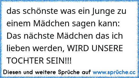 das schönste was ein Junge zu einem Mädchen sagen kann: Das nächste Mädchen das ich lieben werden, WIRD UNSERE TOCHTER SEIN!!! ♥