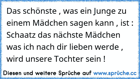 Das schönste , was ein Junge zu einem Mädchen sagen kann , ist : Schaatz das nächste Mädchen was ich nach dir lieben werde , wird unsere Tochter sein ! ♥