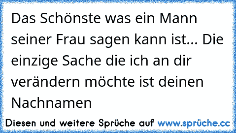 Das Schönste was ein Mann seiner Frau sagen kann ist... Die einzige Sache die ich an dir verändern möchte ist deinen Nachnamen♥