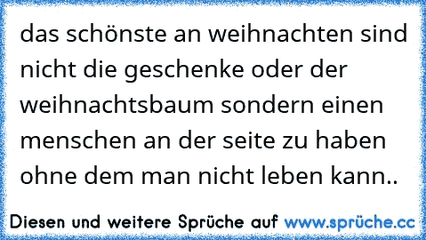 das schönste an weihnachten sind nicht die geschenke oder der weihnachtsbaum sondern einen menschen an der seite zu haben ohne dem man nicht leben kann.. 