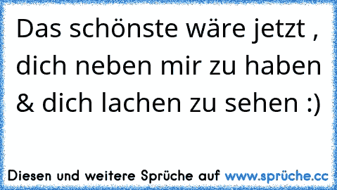 Das schönste wäre jetzt , dich neben mir zu haben & dich lachen zu sehen :)