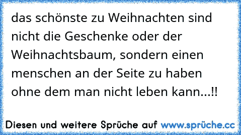 das schönste zu Weihnachten sind nicht die Geschenke oder der Weihnachtsbaum, sondern einen menschen an der Seite zu haben ohne dem man nicht leben kann...!! 