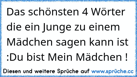 Das schönsten 4 Wörter die ein Junge zu einem Mädchen sagen kann ist :
Du bist Mein Mädchen !♥