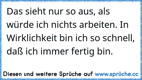 Das sieht nur so aus, als würde ich nichts arbeiten. In Wirklichkeit bin ich so schnell, daß ich immer fertig bin.