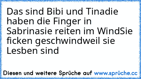 Das sind Bibi und Tina
die haben die Finger in Sabrina
sie reiten im Wind
Sie ficken geschwind
weil sie Lesben sind