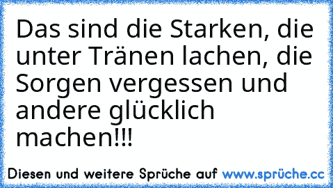 Das sind die Starken, die unter Tränen lachen, die Sorgen vergessen und andere glücklich machen!!!