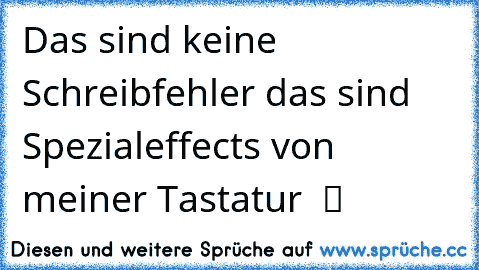 Das sind keine Schreibfehler das sind Spezialeffects von meiner Tastatur  ツ