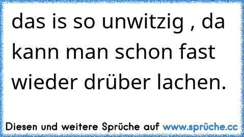 das is so unwitzig , da kann man schon fast wieder drüber lachen.