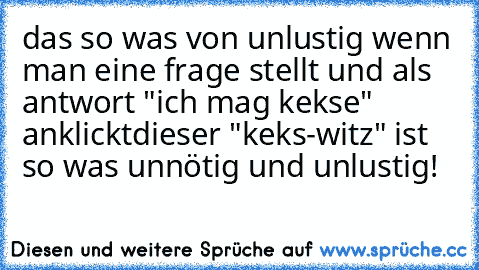 das so was von unlustig wenn man eine frage stellt und als antwort "ich mag kekse" anklickt
dieser "keks-witz" ist so was unnötig und unlustig!