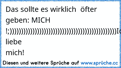 Das sollte es wirklich  öfter geben: MICH !
;)))))))))))))))))))))))))))))))))))))))))))))))
Ich liebe mich! ♥