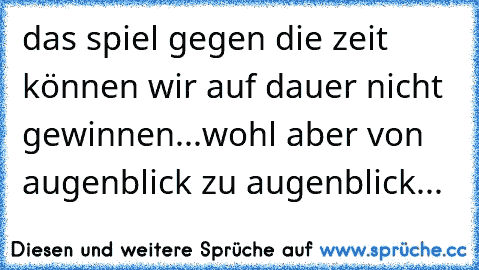 das spiel gegen die zeit können wir auf dauer nicht gewinnen...wohl aber von augenblick zu augenblick...