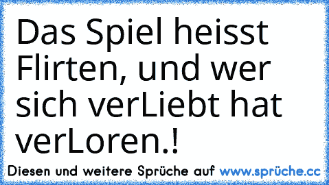 Das Spiel heisst Flirten, und wer sich verLiebt hat verLoren.! ♥