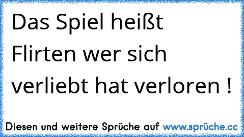 Das Spiel heißt Flirten wer sich verliebt hat verloren !